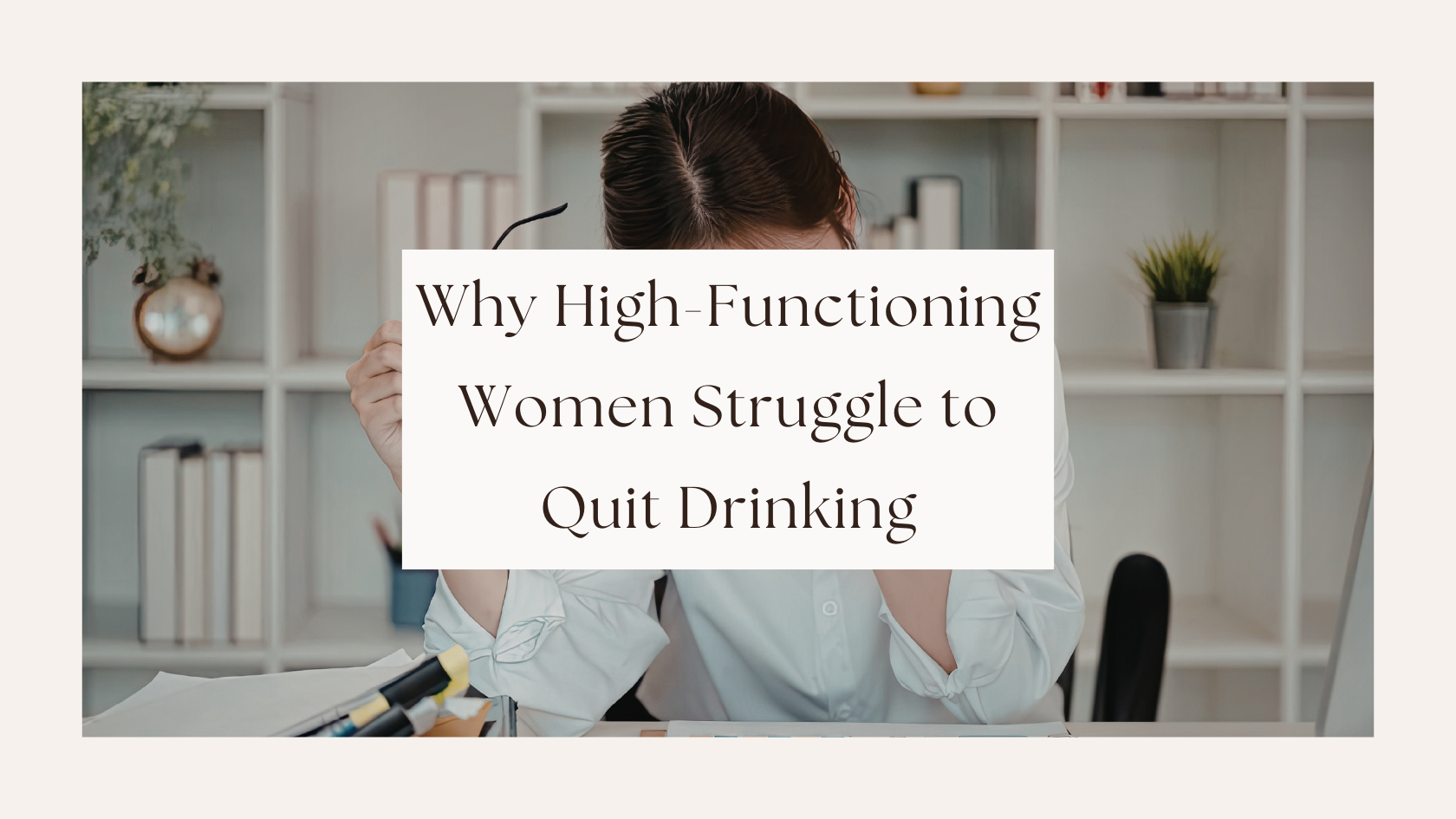 Why High-Functioning Women Struggle to Quit Drinking